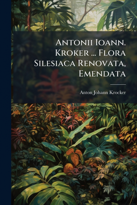 Antonii Ioann. Kroker ... Flora Silesiaca Renovata, Emendata