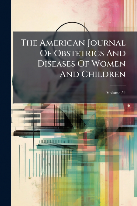 The American Journal Of Obstetrics And Diseases Of Women And Children; Volume 54