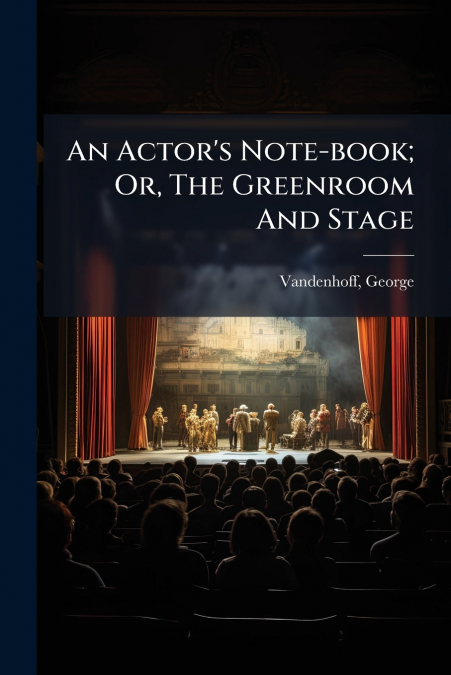 An Actor’s Note-book; Or, The Greenroom And Stage