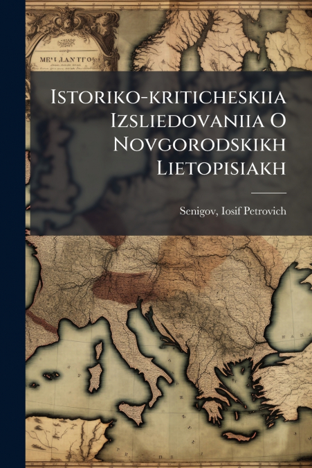 Istoriko-kriticheskiia Izsliedovaniia O Novgorodskikh Lietopisiakh
