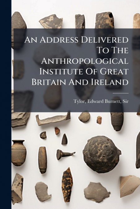 An Address Delivered To The Anthropological Institute Of Great Britain And Ireland