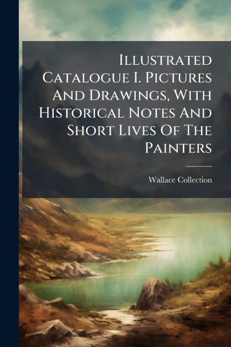 Illustrated Catalogue I. Pictures And Drawings, With Historical Notes And Short Lives Of The Painters
