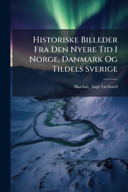 Historiske Billeder Fra Den Nyere Tid I Norge, Danmark Og Tildels Sverige