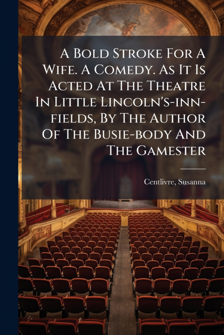 A Bold Stroke For A Wife. A Comedy. As It Is Acted At The Theatre In Little Lincoln’s-inn-fields, By The Author Of The Busie-body And The Gamester