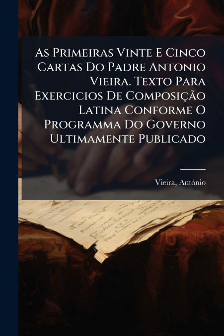 As Primeiras Vinte E Cinco Cartas Do Padre Antonio Vieira. Texto Para Exercicios De Composição Latina Conforme O Programma Do Governo Ultimamente Publicado