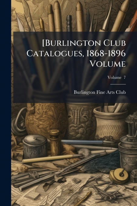 [Burlington Club Catalogues, 1868-1896 Volume; Volume  7