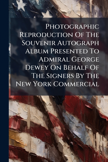 Photographic Reproduction Of The Souvenir Autograph Album Presented To Admiral George Dewey On Behalf Of The Signers By The New York Commercial