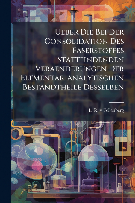 Ueber Die Bei Der Consolidation Des Faserstoffes Stattfindenden Veraenderungen Der Elementar-analytischen Bestandtheile Desselben