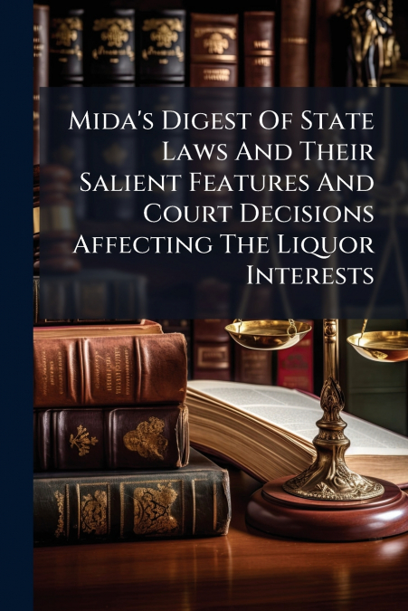 Mida’s Digest Of State Laws And Their Salient Features And Court Decisions Affecting The Liquor Interests
