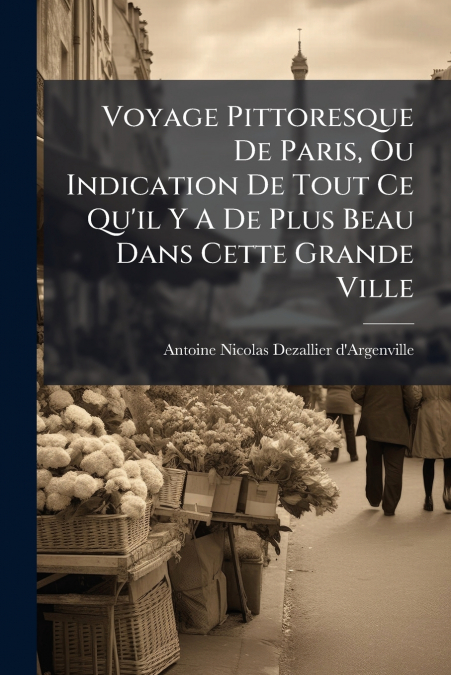Voyage Pittoresque De Paris, Ou Indication De Tout Ce Qu’il Y A De Plus Beau Dans Cette Grande Ville