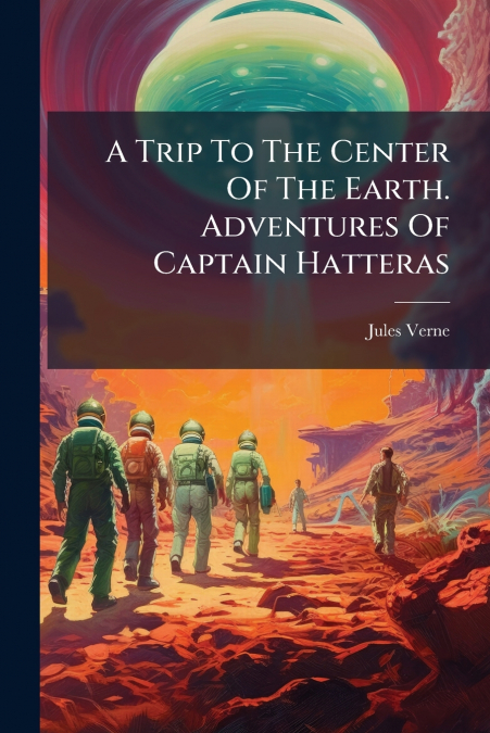 A Trip To The Center Of The Earth. Adventures Of Captain Hatteras