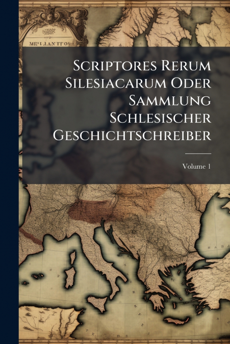 Scriptores Rerum Silesiacarum Oder Sammlung Schlesischer Geschichtschreiber; Volume 1