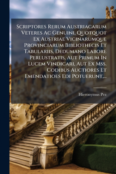 Scriptores Rerum Austriacarum Veteres Ac Genuini, Quotquot Ex Austriae Vicinarumque Provinciarum Bibliothecis Et Tabulariis, Dedumano Labore Perlustratis, Aut Primum In Lucem Vindicari, Aut Ex Mss. Co