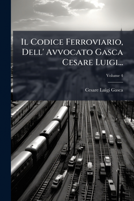 Il Codice Ferroviario, Dell’ Avvocato Gasca Cesare Luigi...; Volume 4
