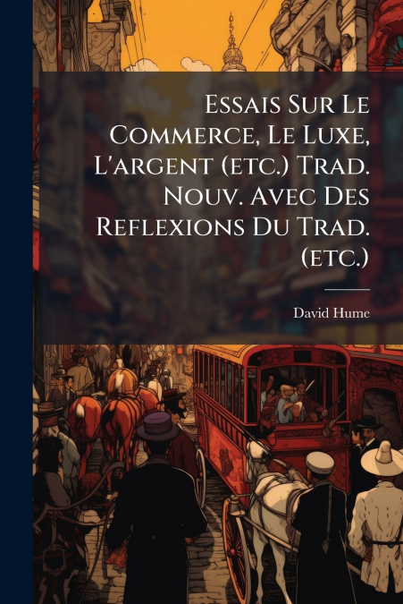 Essais Sur Le Commerce, Le Luxe, L’argent (etc.) Trad. Nouv. Avec Des Reflexions Du Trad. (etc.)