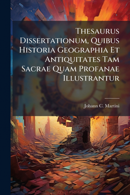 Thesaurus Dissertationum, Quibus Historia Geographia Et Antiquitates Tam Sacrae Quam Profanae Illustrantur