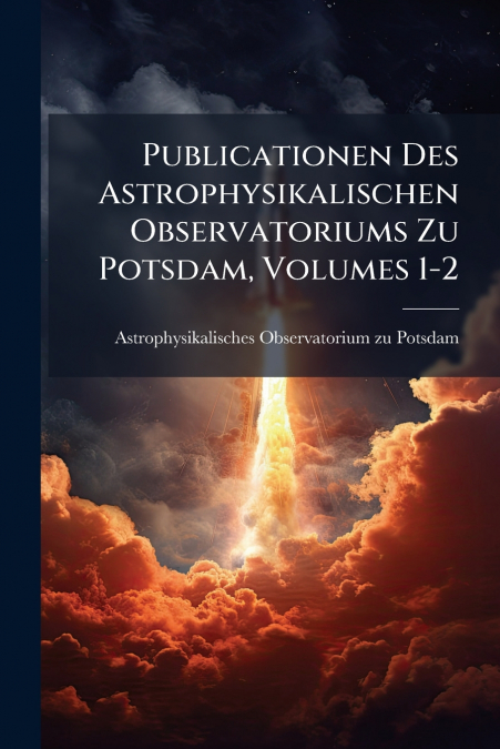 Publicationen Des Astrophysikalischen Observatoriums Zu Potsdam, Volumes 1-2