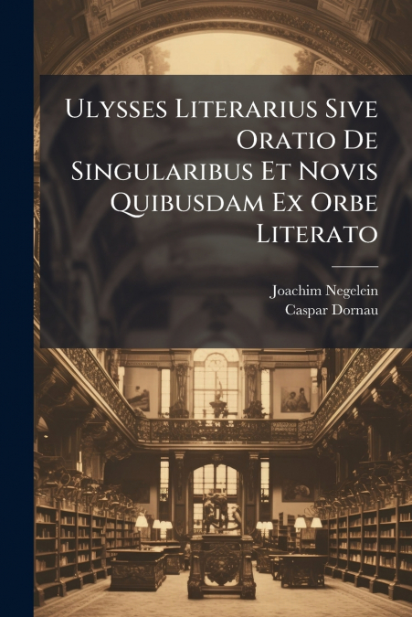 Ulysses Literarius Sive Oratio De Singularibus Et Novis Quibusdam Ex Orbe Literato