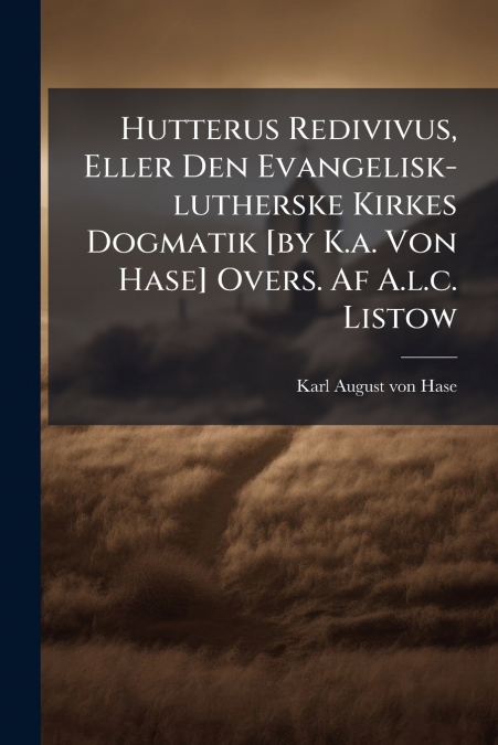Hutterus Redivivus, Eller Den Evangelisk-lutherske Kirkes Dogmatik [by K.a. Von Hase] Overs. Af A.l.c. Listow