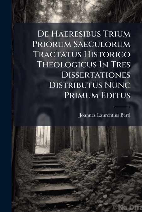 De Haeresibus Trium Priorum Saeculorum Tractatus Historico Theologicus In Tres Dissertationes Distributus Nunc Primum Editus