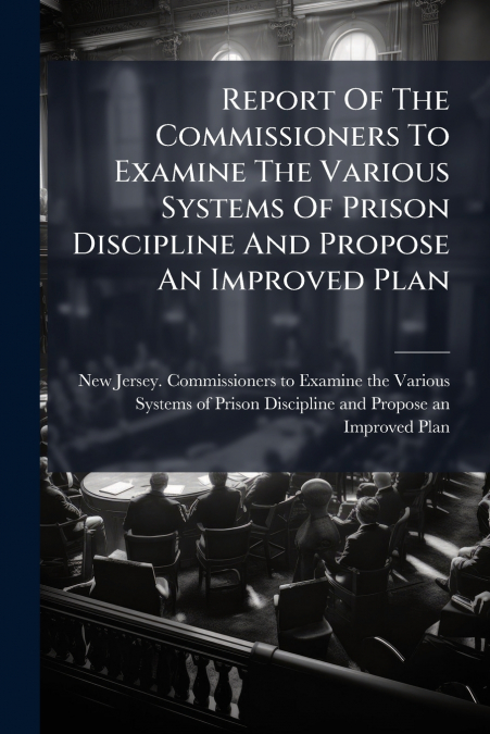 Report Of The Commissioners To Examine The Various Systems Of Prison Discipline And Propose An Improved Plan