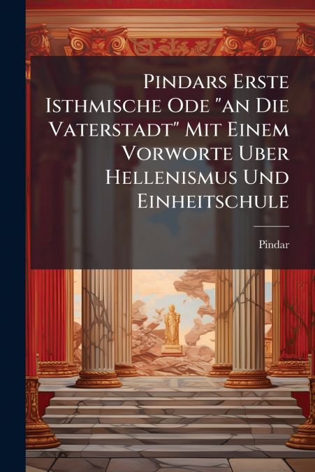 Pindars Erste Isthmische Ode 'an Die Vaterstadt' Mit Einem Vorworte Uber Hellenismus Und Einheitschule