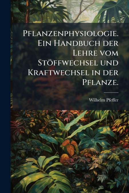 Pflanzenphysiologie. Ein Handbuch der Lehre vom Stöffwechsel und Kraftwechsel in der Pflanze.