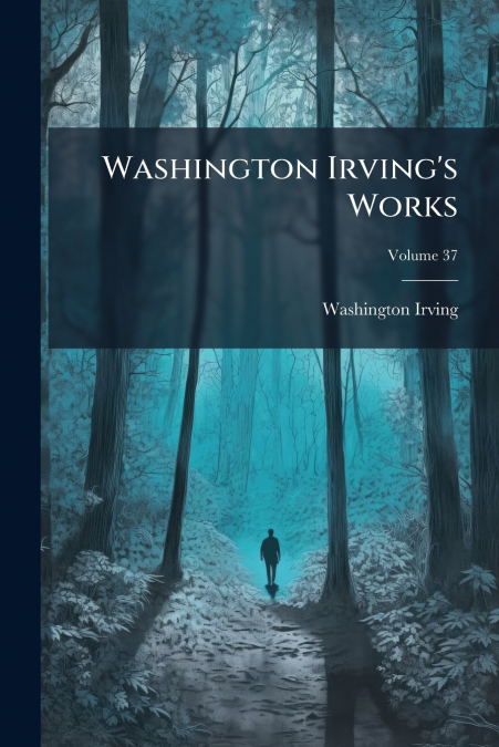 Washington Irving’s Works; Volume 37