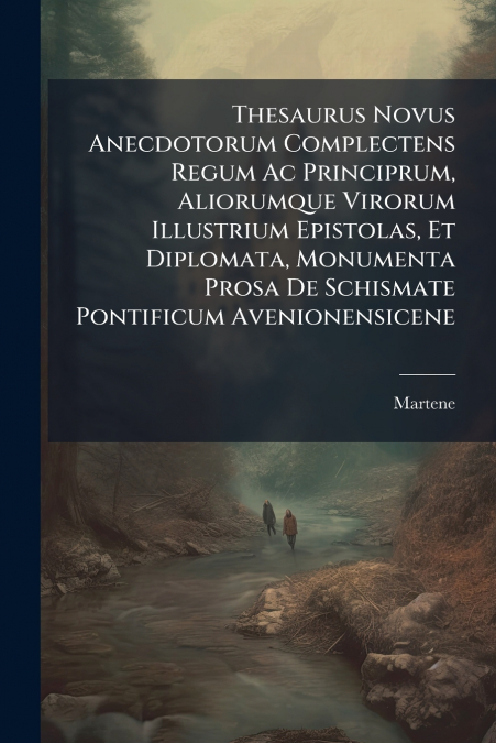 Thesaurus Novus Anecdotorum Complectens Regum Ac Principrum, Aliorumque Virorum Illustrium Epistolas, Et Diplomata, Monumenta Prosa De Schismate Pontificum Avenionensicene