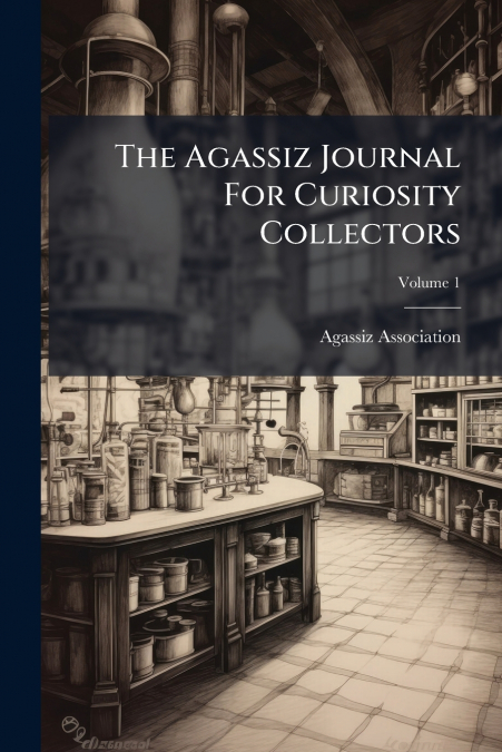 The Agassiz Journal For Curiosity Collectors; Volume 1