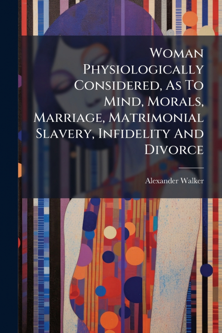Woman Physiologically Considered, As To Mind, Morals, Marriage, Matrimonial Slavery, Infidelity And Divorce