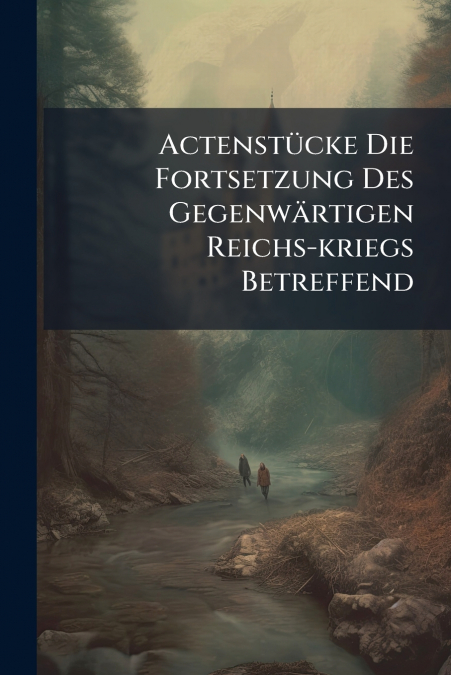 Actenstücke Die Fortsetzung Des Gegenwärtigen Reichs-kriegs Betreffend