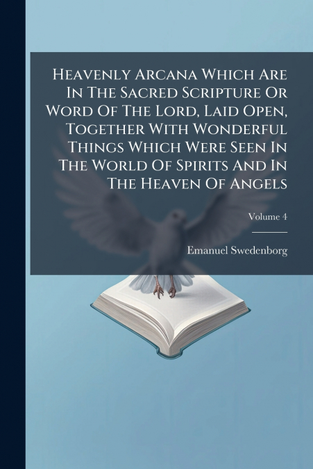 Heavenly Arcana Which Are In The Sacred Scripture Or Word Of The Lord, Laid Open, Together With Wonderful Things Which Were Seen In The World Of Spirits And In The Heaven Of Angels; Volume 4