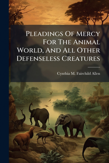 Pleadings Of Mercy For The Animal World, And All Other Defenseless Creatures