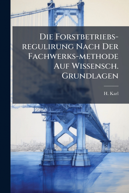 Die Forstbetriebs-regulirung Nach Der Fachwerks-methode Auf Wissensch. Grundlagen