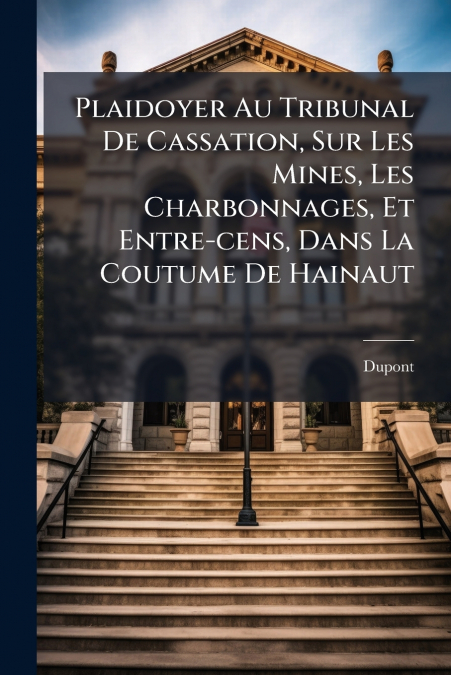 Plaidoyer Au Tribunal De Cassation, Sur Les Mines, Les Charbonnages, Et Entre-cens, Dans La Coutume De Hainaut