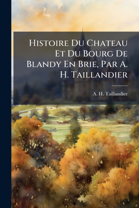 Histoire Du Chateau Et Du Bourg De Blandy En Brie, Par A. H. Taillandier