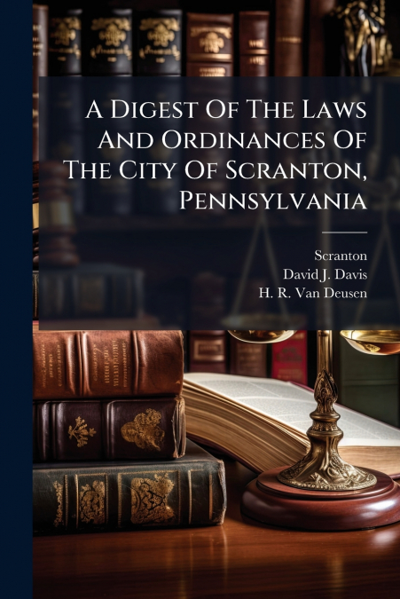 A Digest Of The Laws And Ordinances Of The City Of Scranton, Pennsylvania