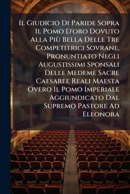 Il Giudicio Di Paride Sopra Il Pomo D’oro Dovuto Alla Più Bella Delle Tre Competitrici Sovrane, Pronuntiato Negli Augustissimi Sponsali Delle Medeme Sacre Caesaree Reali Maesta Overo Il Pomo Imperiale