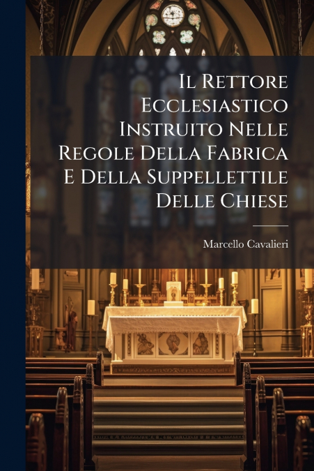 Il Rettore Ecclesiastico Instruito Nelle Regole Della Fabrica E Della Suppellettile Delle Chiese