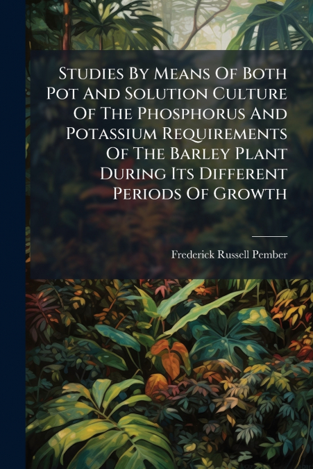 Studies By Means Of Both Pot And Solution Culture Of The Phosphorus And Potassium Requirements Of The Barley Plant During Its Different Periods Of Growth