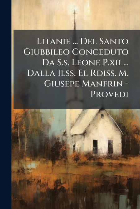 Litanie ... Del Santo Giubbileo Conceduto Da S.s. Leone P.xii ... Dalla Ilss. El Rdiss. M. Giusepe Manfrin - Provedi