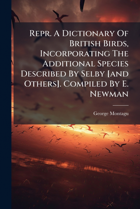 Repr. A Dictionary Of British Birds, Incorporating The Additional Species Described By Selby [and Others]. Compiled By E. Newman