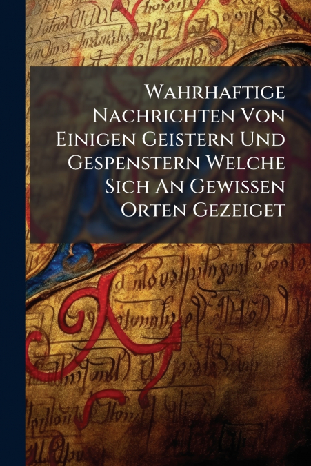 Wahrhaftige Nachrichten Von Einigen Geistern Und Gespenstern Welche Sich An Gewissen Orten Gezeiget