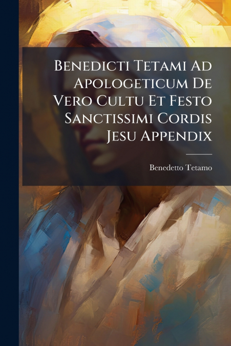 Benedicti Tetami Ad Apologeticum De Vero Cultu Et Festo Sanctissimi Cordis Jesu Appendix
