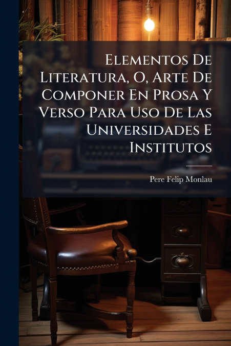 Elementos De Literatura, O, Arte De Componer En Prosa Y Verso Para Uso De Las Universidades E Institutos