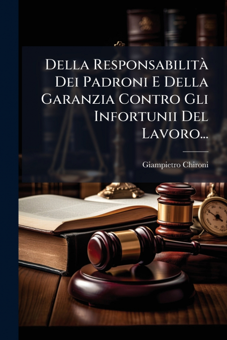 Della Responsabilità Dei Padroni E Della Garanzia Contro Gli Infortunii Del Lavoro...