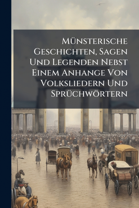 Münsterische Geschichten, Sagen Und Legenden Nebst Einem Anhange Von Volksliedern Und Sprüchwörtern