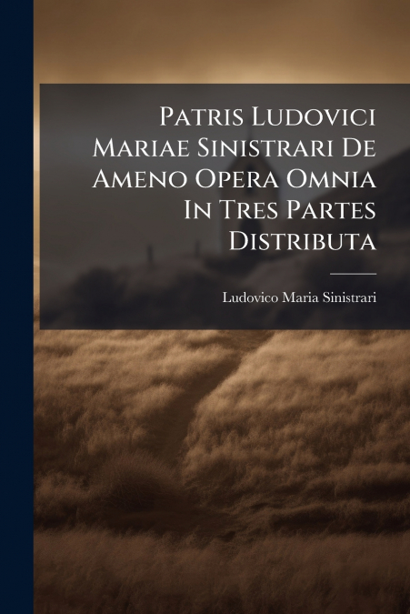 Patris Ludovici Mariae Sinistrari De Ameno Opera Omnia In Tres Partes Distributa