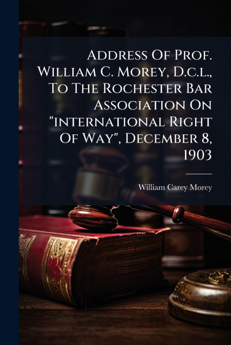 Address Of Prof. William C. Morey, D.c.l., To The Rochester Bar Association On 'international Right Of Way', December 8, 1903